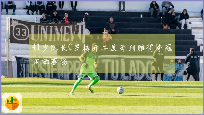 41岁队长C罗梅开二度率利雅得夺冠泪洒赛场